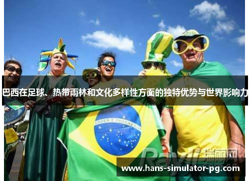 巴西在足球、热带雨林和文化多样性方面的独特优势与世界影响力