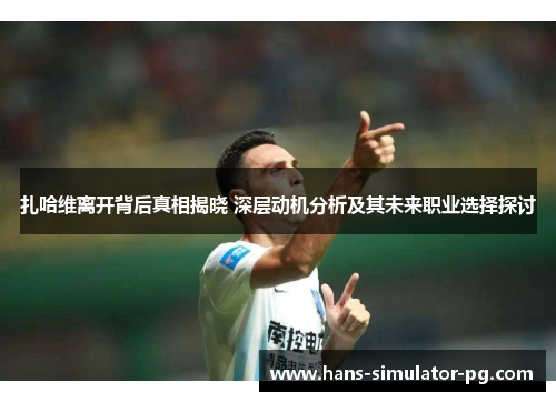 扎哈维离开背后真相揭晓 深层动机分析及其未来职业选择探讨