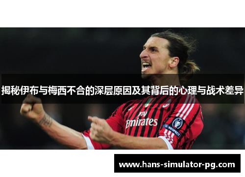揭秘伊布与梅西不合的深层原因及其背后的心理与战术差异