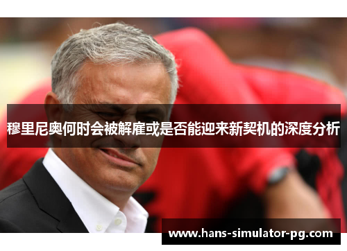 穆里尼奥何时会被解雇或是否能迎来新契机的深度分析