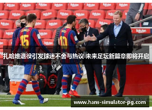 扎哈维退役引发球迷不舍与热议 未来足坛新篇章即将开启