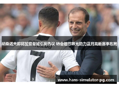 胡桑诺夫即将加盟曼城引发热议 转会细节曝光助力蓝月亮新赛季布局