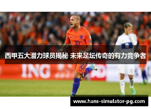 西甲五大潜力球员揭秘 未来足坛传奇的有力竞争者