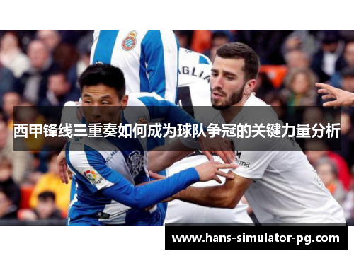 西甲锋线三重奏如何成为球队争冠的关键力量分析