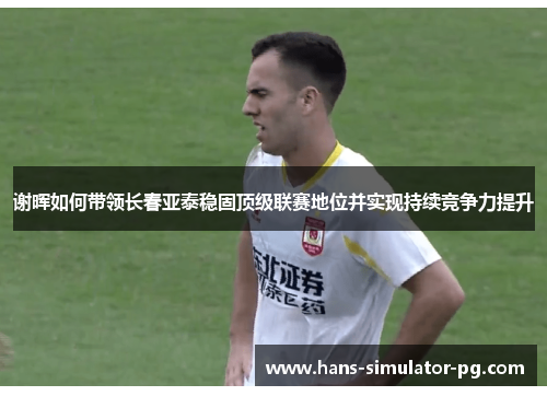谢晖如何带领长春亚泰稳固顶级联赛地位并实现持续竞争力提升