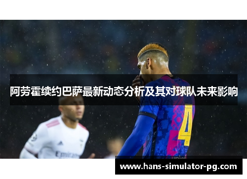 阿劳霍续约巴萨最新动态分析及其对球队未来影响 阿劳霍续约巴萨最新动态分析及其对球队未来影响