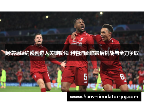 阿诺德续约谈判进入关键阶段 利物浦面临最后挑战与全力争取 阿诺德续约谈判进入关键阶段 利物浦面临最后挑战与全力争取