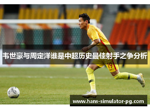韦世豪与周定洋谁是中超历史最佳射手之争分析