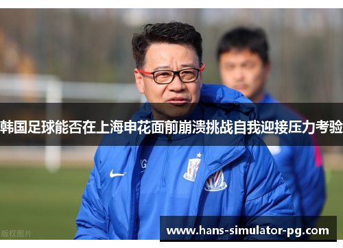 韩国足球能否在上海申花面前崩溃挑战自我迎接压力考验 韩国足球能否在上海申花面前崩溃挑战自我迎接压力考验