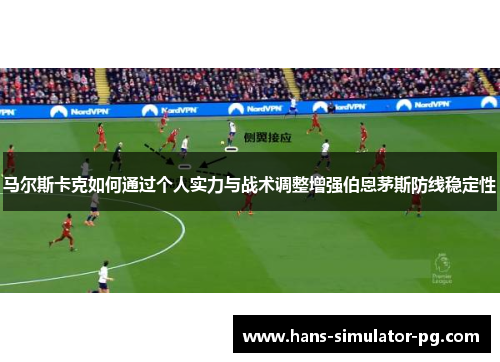 马尔斯卡克如何通过个人实力与战术调整增强伯恩茅斯防线稳定性 马尔斯卡克如何通过个人实力与战术调整增强伯恩茅斯防线稳定性