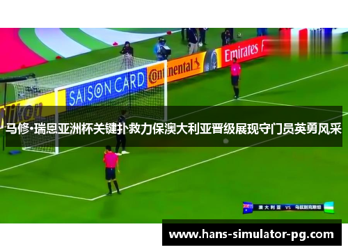 马修·瑞恩亚洲杯关键扑救力保澳大利亚晋级展现守门员英勇风采 马修·瑞恩亚洲杯关键扑救力保澳大利亚晋级展现守门员英勇风采