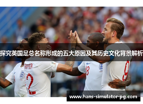 探究英国足总名称形成的五大原因及其历史文化背景解析
