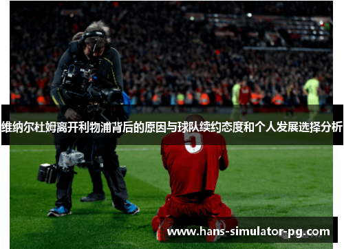 维纳尔杜姆离开利物浦背后的原因与球队续约态度和个人发展选择分析