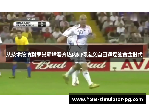 从技术统治到荣誉巅峰看齐达内如何定义自己辉煌的黄金时代 从技术统治到荣誉巅峰看齐达内如何定义自己辉煌的黄金时代