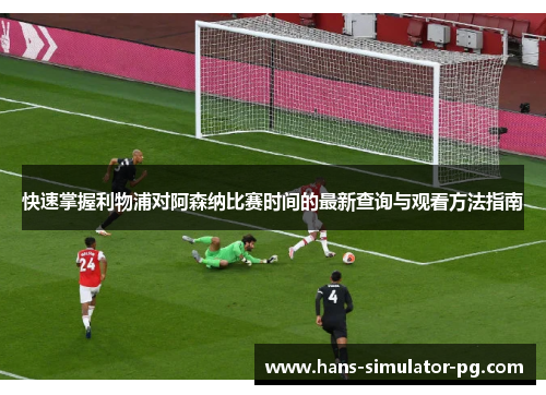 快速掌握利物浦对阿森纳比赛时间的最新查询与观看方法指南