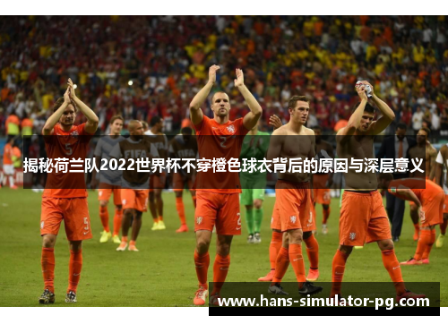 揭秘荷兰队2022世界杯不穿橙色球衣背后的原因与深层意义 揭秘荷兰队2022世界杯不穿橙色球衣背后的原因与深层意义
