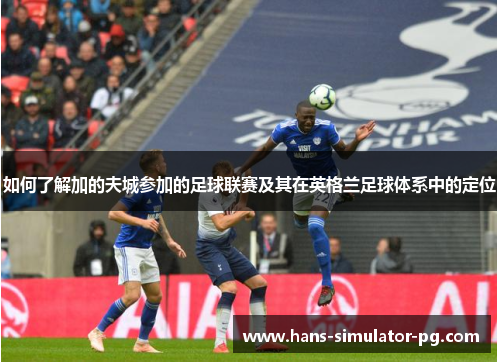 如何了解加的夫城参加的足球联赛及其在英格兰足球体系中的定位