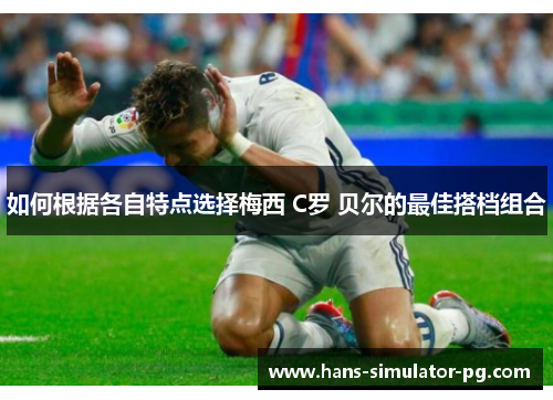如何根据各自特点选择梅西 C罗 贝尔的最佳搭档组合 如何根据各自特点选择梅西 C罗 贝尔的最佳搭档组合