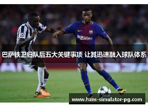 巴萨铁卫归队后五大关键事项 让其迅速融入球队体系