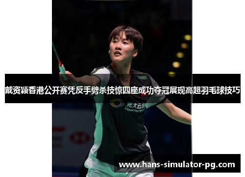 戴资颖香港公开赛凭反手劈杀技惊四座成功夺冠展现高超羽毛球技巧 戴资颖香港公开赛凭反手劈杀技惊四座成功夺冠展现高超羽毛球技巧