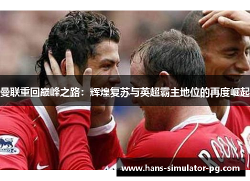 曼联重回巅峰之路:辉煌复苏与英超霸主地位的再度崛起 曼联重回巅峰之路:辉煌复苏与英超霸主地位的再度崛起