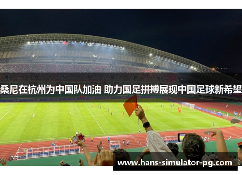 桑尼在杭州为中国队加油 助力国足拼搏展现中国足球新希望