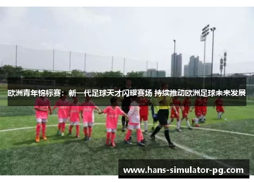 欧洲青年锦标赛:新一代足球天才闪耀赛场 持续推动欧洲足球未来发展 欧洲青年锦标赛:新一代足球天才闪耀赛场 持续推动欧洲足球未来发展