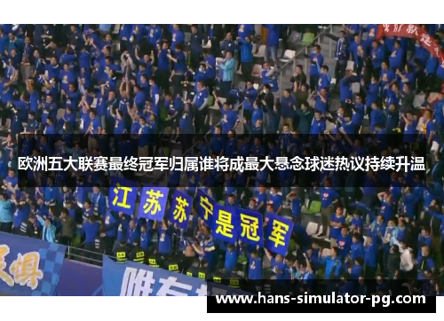 欧洲五大联赛最终冠军归属谁将成最大悬念球迷热议持续升温