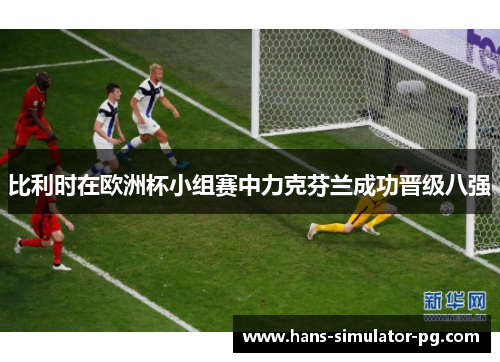 比利时在欧洲杯小组赛中力克芬兰成功晋级八强 比利时在欧洲杯小组赛中力克芬兰成功晋级八强