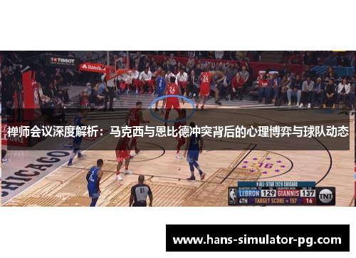 禅师会议深度解析：马克西与恩比德冲突背后的心理博弈与球队动态