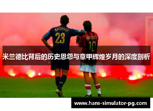 米兰德比背后的历史恩怨与意甲辉煌岁月的深度剖析