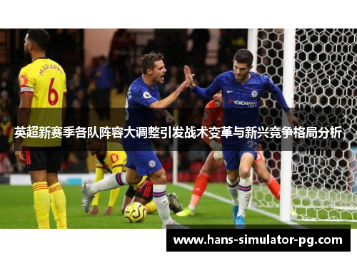 英超新赛季各队阵容大调整引发战术变革与新兴竞争格局分析 英超新赛季各队阵容大调整引发战术变革与新兴竞争格局分析