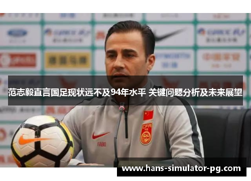 范志毅直言国足现状远不及94年水平 关键问题分析及未来展望