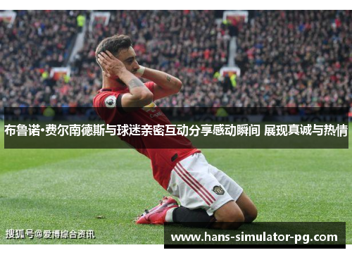 布鲁诺·费尔南德斯与球迷亲密互动分享感动瞬间 展现真诚与热情