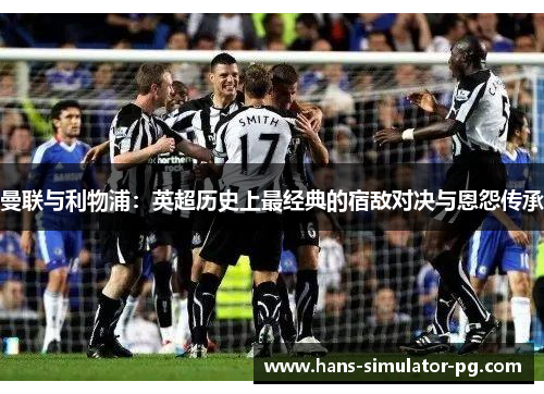 曼联与利物浦：英超历史上最经典的宿敌对决与恩怨传承