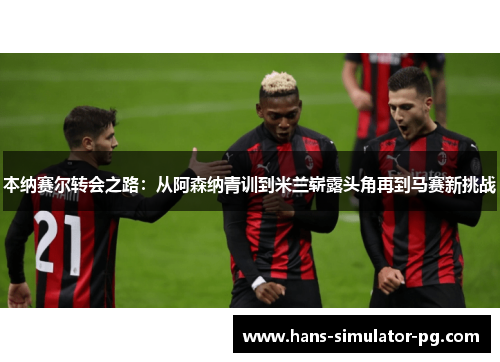 本纳赛尔转会之路:从阿森纳青训到米兰崭露头角再到马赛新挑战 本纳赛尔转会之路:从阿森纳青训到米兰崭露头角再到马赛新挑战