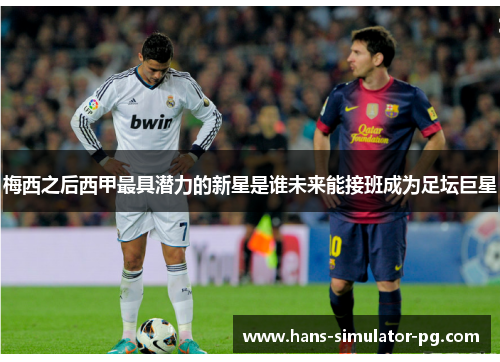 梅西之后西甲最具潜力的新星是谁未来能接班成为足坛巨星
