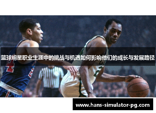 篮球明星职业生涯中的挑战与机遇如何影响他们的成长与发展路径 篮球明星职业生涯中的挑战与机遇如何影响他们的成长与发展路径