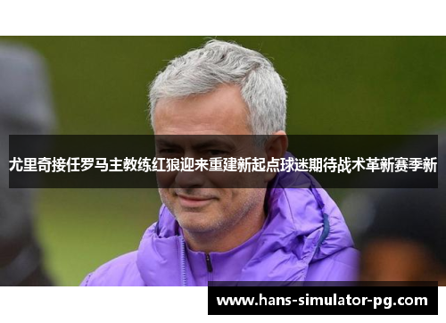 尤里奇接任罗马主教练红狼迎来重建新起点球迷期待战术革新赛季新 尤里奇接任罗马主教练红狼迎来重建新起点球迷期待战术革新赛季新