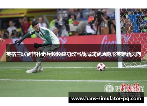 英格兰联赛替补奇兵频频建功改写战局成赛场隐形英雄新风向 英格兰联赛替补奇兵频频建功改写战局成赛场隐形英雄新风向