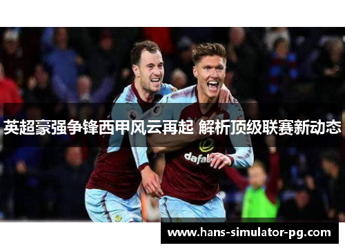 英超豪强争锋西甲风云再起 解析顶级联赛新动态