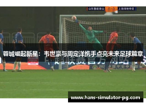 蓉城崛起新星：韦世豪与周定洋携手点亮未来足球篇章