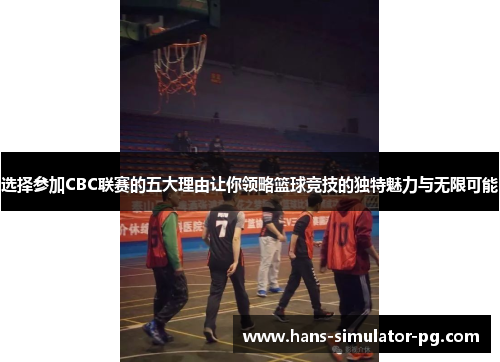 选择参加CBC联赛的五大理由让你领略篮球竞技的独特魅力与无限可能