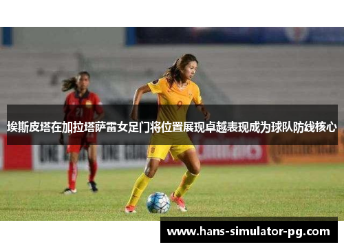 埃斯皮塔在加拉塔萨雷女足门将位置展现卓越表现成为球队防线核心
