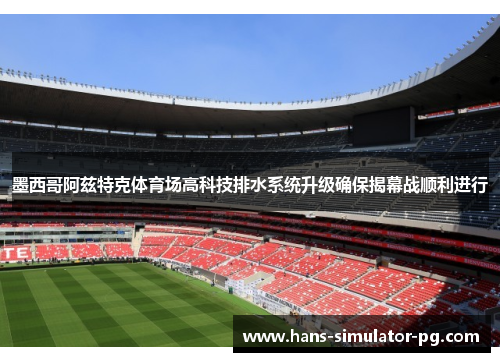 墨西哥阿兹特克体育场高科技排水系统升级确保揭幕战顺利进行