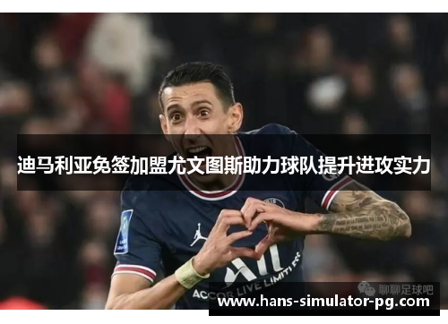 迪马利亚免签加盟尤文图斯助力球队提升进攻实力 迪马利亚免签加盟尤文图斯助力球队提升进攻实力